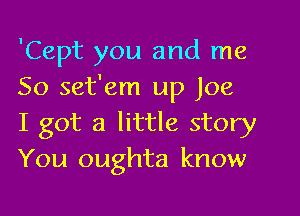 'Cept you and me
So set'em up Joe

I got a little story
You oughta know