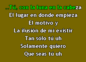 ..TI.'I, con la luna en la cabeza
El lugar en donde empieza
El motivo y
La ilusic'm de mi existir
Tan sdlo tt'l uh
Solamente quiero
Que seas tt'l uh