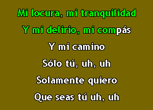 Mi locura, mi tranquilidad

Y mi delirio, mi compa's
Y mi camino
Sdlo tti, uh, uh
Solamente quiero

Que seas tL'I uh, uh