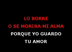 LO BORRE

0 SE MORIRA MI ALMA
PORQUE Y0 GUARDO
TU AMOR