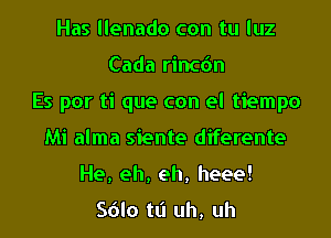 Has llenado con tu luz
Cada rincdn
Es por ti que con el tiempo
Mi alma siente diferente
He, eh, eh, heee!

Sdlo tt'l uh, uh