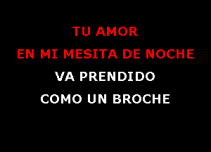 TU AMOR
EN MI MESITA DE NOCHE

VA PRENDIDO
COMO UN BROCHE