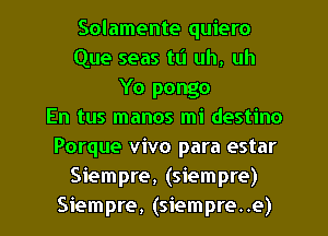 Solamente quiero
Que seas tl'l uh, uh
Yo pongo
En tus manos mi destino
Porque vivo para estar
Siempre, (siempre)
Siempre, (siempre..e)