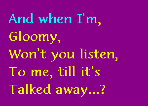 And when I'm,
Gloomy,

Won't you listen,
To me, till it's
Talked away...?