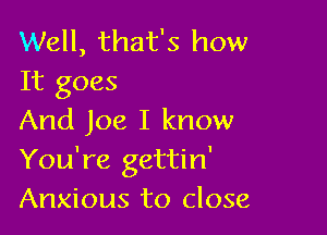 Well, that's how
It goes

And Joe I know
You're gettin'
Anxious to close