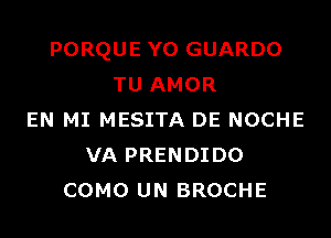 PORQUE Y0 GUARDO
TU AMOR
EN MI MESITA DE NOCHE
VA PRENDIDO
COMO UN BROCHE