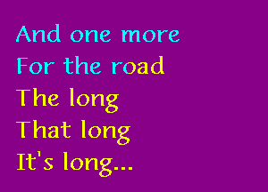 And one more
For the road

Thelong
Thatlong

It's long...