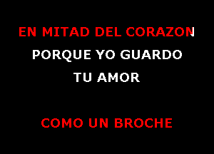 EN MITAD DEL CORAZON
PORQUE YO GUARDO

TU AMOR

COMO UN BROCHE