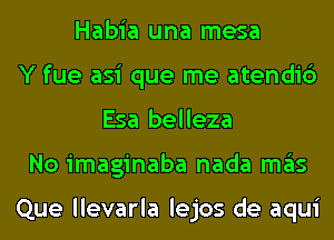 Habia una mesa
Y fue asi que me atendi6
Esa belleza
No imaginaba nada ITIE'IS

Que llevarla lejos de aqui