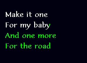 Make it one

For my baby

And one more
For the road