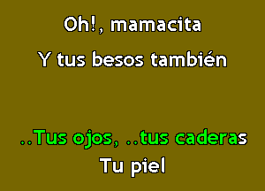 0h!, mamacita

Y tus besos tambic-ian

..Tus ojos, ..tus caderas
Tu piel