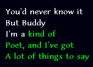 You'd never know it
But Buddy

I'm a kind of
Poet, and I've got
A lot of things to say