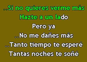 ..Si no quieres verme mas
Hazte a un lado
Pero ya
..No me dar'ies mas
..Tanto tiempo te espere'z
Tantas noches te sor'is'z