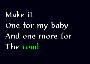 Make it
One for my baby

And one more for
The road