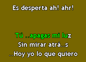 Es desperta ah! ahr!

TL'J ..apagas mi luz
Sin mirar atr6..s
..Hoy yo lo que quiero