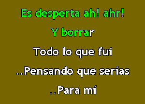 Es desperta ah! ahr!
Y borrar

Todo lo que fui

..Pensando que serias

..Para mi