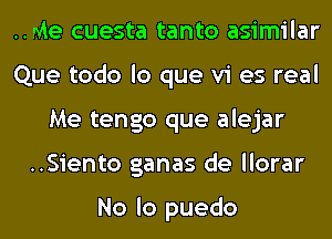 .Me cuesta tanto asimilar
Que todo lo que vi es real
Me tengo que alejar
..Siento ganas de llorar

No lo puedo