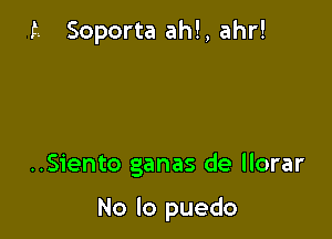 15. Soporta ahl, ahr!

..Siento ganas de llorar

No lo puedo