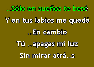 ..Sc3lo en suer'ios te bese'z
Y en tus labios me queds'z
..En cambio
TL'I ..apagas mi luz

Sin mirar atra..s