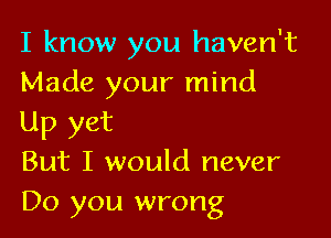 I know you haven't
Made your mind

Up yet
But I would never
Do you wrong