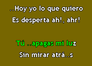 ..Hoy yo lo que quiero
Es desperta ah!, ahr!

Tu ..apagas mi luz

Sin mirar atra..s