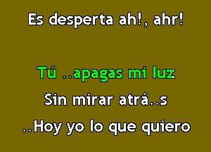 Es desperta ahl, ahr!

Tu ..apagas mi luz

Sin mirar atras

..Hoy yo lo que quiero