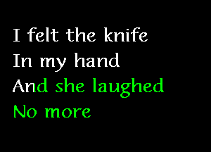 I felt the knife
In my hand

And she laughed
No more