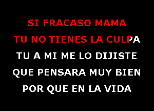 SI FRACASO MAMA
TU NO TIENES LA CULPA
TU A MI ME L0 DIJISTE
QUE PENSARA MUY BIEN

POR QUE EN LA VIDA