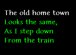 The old home town
Looks the same,

As I step down
From the train