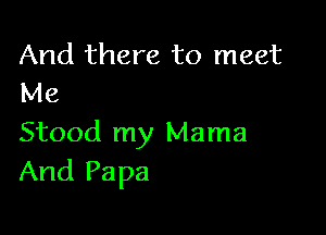 And there to meet
Me

Stood my Mama
And Papa