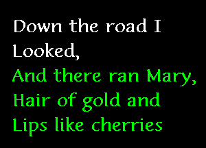 Down the road I

Looked,

And there ran Mary,
Hair of gold and
Lips like cherries