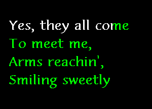 Yes, they all come
To meet me,

Arms reachin',
Smiling sweetly