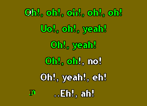 Oh!, oh!, oh!, oh!, oh!

Uo!, oh!, yeah!

Oh!, yeah!
Oh!, oh!, no!
Ohl, yeah!, eh!
..Eh!, ah!