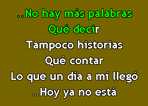 ..No hay mas palabras
Quc-i' decir
Tampoco histories

Quc'e contar
Lo que un dia a mi lleg6
..Hoy ya no estii