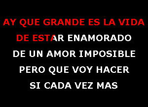 AY QUE GRANDE ES LA VIDA
DE ESTAR ENAMORADO
DE UN AMOR IMPOSIBLE
PERO QUE VOY HACER
SI CADA VEZ MAS