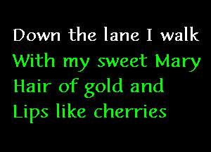 Down the lane I walk
With my sweet Mary
Hair of gold and
Lips like cherries