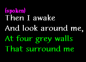 (spoken)
Then I awake

And look around me,
At four grey walls
That surround me