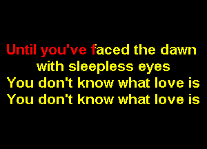Until you've faced the dawn
with sleepless eyes
You don't know what love is
You don't know what love is