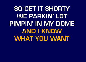 30 GET IT SHDRTY
WE PARKIN' LOT
PIMPIM IN MY DOME
AND I KNOW
WHAT YOU WANT