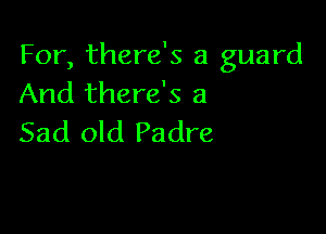 For, there's a guard
And there's a

Sad old Padre