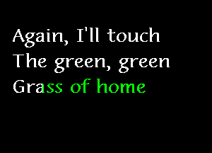 Again, I'll touch
The green, green

Grass of home