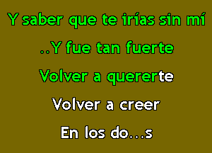 Y saber que te irias sin mi

..Y fue tan fuerte
Volver a quererte
Volver a creer

En los do...s