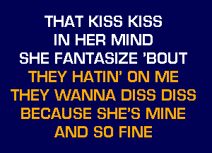THAT KISS KISS
IN HER MIND
SHE FANTASIZE 'BOUT
THEY HATIN' ON ME
THEY WANNA DISS DISS
BECAUSE SHE'S MINE
AND SO FINE