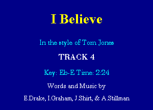 I Believe

In the atyle oETom Joneo
TRACK 4
Key Eb-E Time 224
Words and Music by
EDxake, IGxaham JShixt, 66 A Suumm