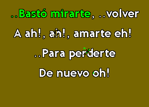 ..Bast6 mirarte, ..volver

A ahf, am, amarte eh!

..Para pef'derte

De nuevo oh!