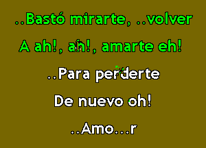 ..Bast6 mirarte, ..volver

A ahf, am, amarte eh!

..Para pef'derte

De nuevo oh!

..Amo...r