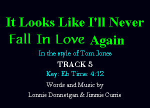 It Looks Like I'll N ever
Fall In Love Again

In the style of Tom Jones
TRACK 5
ICBYI Eb TiIDBI 412
Words and Music by

Lonnie Donnetgan 35 Jimmie Currie