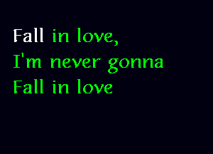 Fall in love,
I'm never gonna

Fall in love