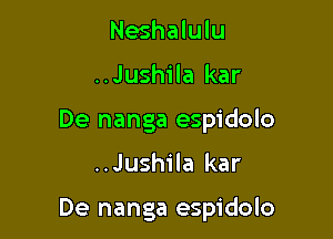 Neshalulu
..Jushila kar
De nanga espidolo

..Jushila kar

De nanga espidolo