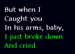 But when I
Caught you

In his arms, baby,
I just broke down
And cried